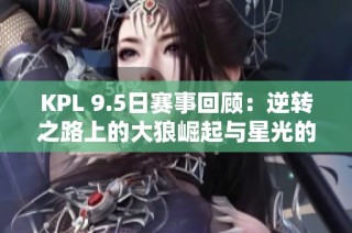 KPL 9.5日赛事回顾：逆转之路上的大狼崛起与星光的陨落