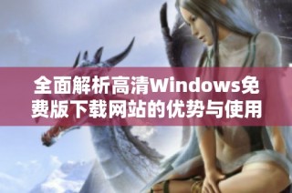 全面解析高清Windows免费版下载网站的优势与使用指南