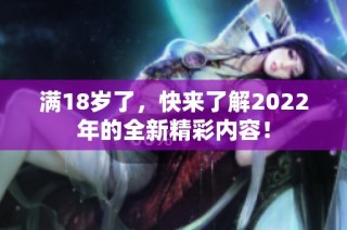 满18岁了，快来了解2022年的全新精彩内容！