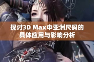 探讨3D Max中亚洲尺码的具体应用与影响分析