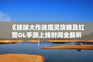 《球球大作战魔灵攻略及红警OL手游上线时间全解析》