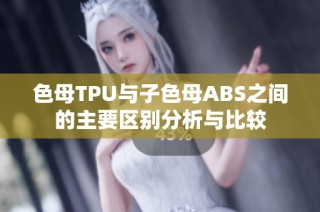 色母TPU与子色母ABS之间的主要区别分析与比较