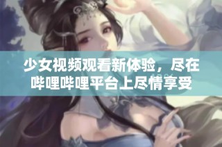 少女视频观看新体验，尽在哔哩哔哩平台上尽情享受