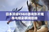 日本顶级CSGO游戏影片推荐与精彩瞬间回顾