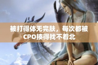 被打得体无完肤，每次都被CPO揍得找不着北