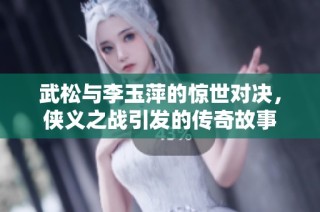 武松与李玉萍的惊世对决，侠义之战引发的传奇故事