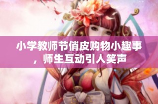 小学教师节俏皮购物小趣事，师生互动引人笑声