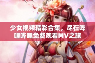 少女视频精彩合集，尽在哔哩哔哩免费观看MV之旅