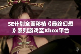 SE计划全面移植《最终幻想》系列游戏至Xbox平台