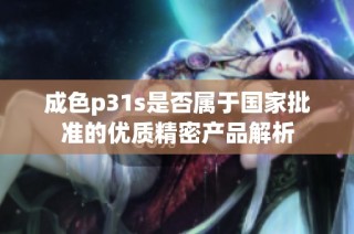 成色p31s是否属于国家批准的优质精密产品解析