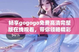 畅享gogogo免费高清完整版在线观看，带你领略精彩内容