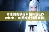 《仙剑奇侠传》精彩回归Switch，AI助推全新游戏体验探秘