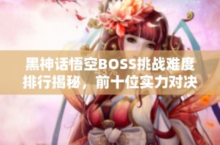 黑神话悟空BOSS挑战难度排行揭秘，前十位实力对决分析