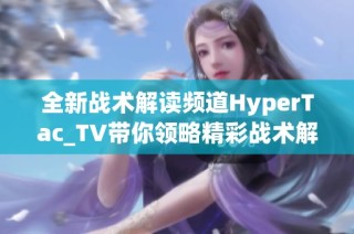 全新战术解读频道HyperTac_TV带你领略精彩战术解析与对战策略