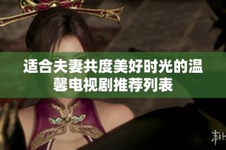 适合夫妻共度美好时光的温馨电视剧推荐列表