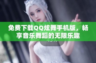 免费下载QQ炫舞手机版，畅享音乐舞蹈的无限乐趣