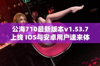 公海710最新版本v1.53.7上线 IOS与安卓用户速来体验