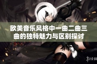 欧美音乐风格中一曲二曲三曲的独特魅力与区别探讨