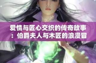 爱情与匠心交织的传奇故事：伯爵夫人与木匠的浪漫冒险