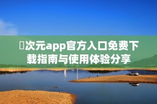 囧次元app官方入口免费下载指南与使用体验分享