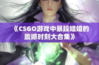 《CSGO游戏中暴躁姐姐的震撼时刻大合集》