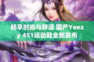 畅享时尚与舒适 国产Yeezy 451运动鞋全新发布