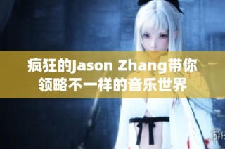 疯狂的Jason Zhang带你领略不一样的音乐世界