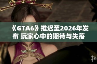 《GTA6》推迟至2026年发布 玩家心中的期待与失落交织