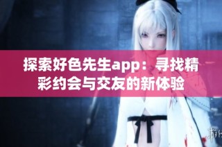 探索好色先生app：寻找精彩约会与交友的新体验