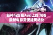 新神马影视App上线 观看最新电影更便捷更畅快