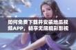 如何免费下载并安装地瓜视频APP，畅享无限精彩影视内容