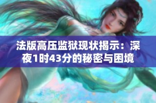 法版高压监狱现状揭示：深夜1时43分的秘密与困境