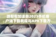 游帮帮加速器2023手机客户端下载教程与APK下载方法详解