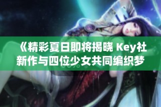 《精彩夏日即将揭晓 Key社新作与四位少女共同编织梦幻之旅》