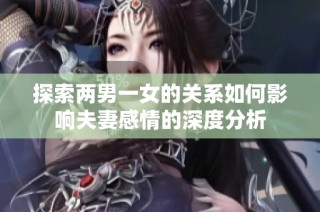 探索两男一女的关系如何影响夫妻感情的深度分析