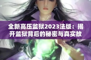 全新高压监狱2023法版：揭开监狱背后的秘密与真实故事