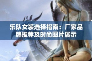 乐队女装选择指南：厂家品牌推荐及时尚图片展示