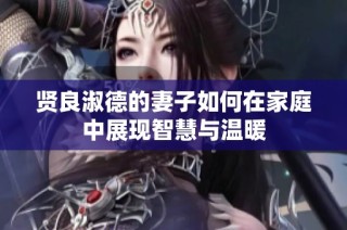 贤良淑德的妻子如何在家庭中展现智慧与温暖