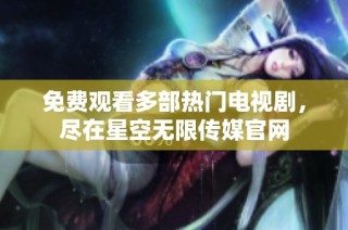 免费观看多部热门电视剧，尽在星空无限传媒官网