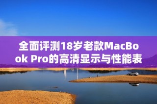 全面评测18岁老款MacBook Pro的高清显示与性能表现