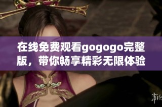 在线免费观看gogogo完整版，带你畅享精彩无限体验