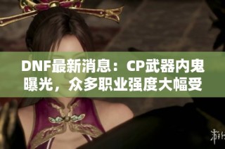 DNF最新消息：CP武器内鬼曝光，众多职业强度大幅受挫