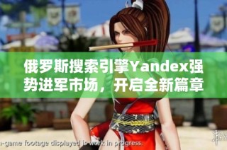 俄罗斯搜索引擎Yandex强势进军市场，开启全新篇章