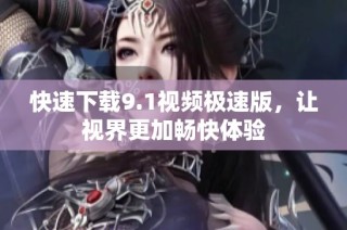 快速下载9.1视频极速版，让视界更加畅快体验