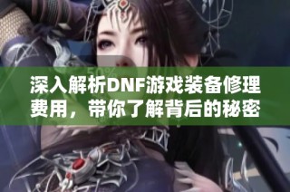 深入解析DNF游戏装备修理费用，带你了解背后的秘密