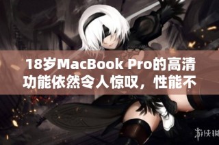 18岁MacBook Pro的高清功能依然令人惊叹，性能不容小觑