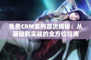 免费CRM系列首次揭秘：从基础到实战的全方位指南