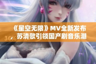 《星空无限》MV全新发布，苏清歌引领国产剧音乐潮流