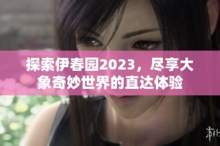 探索伊春园2023，尽享大象奇妙世界的直达体验