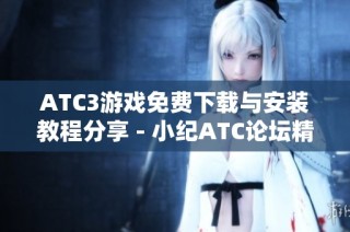 ATC3游戏免费下载与安装教程分享 - 小纪ATC论坛精彩讨论